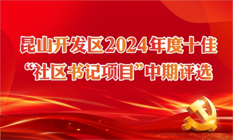 昆山开发区2024年度十佳“社区书记项目”中期评选