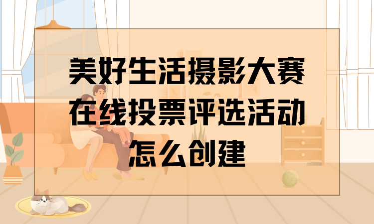 美好生活摄影大赛在线投票评选活动怎么创建？详细流程分享